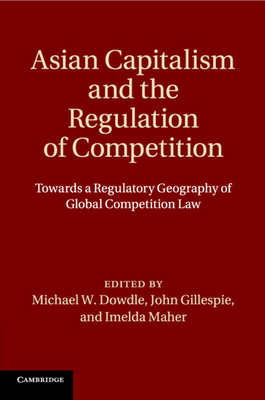 Asian Capitalism and the Regulation of Competition: Towards a Regulatory Geography of Global Competition Law - Dowdle, Michael W. (Editor), and Gillespie, John (Editor), and Maher, Imelda (Editor)
