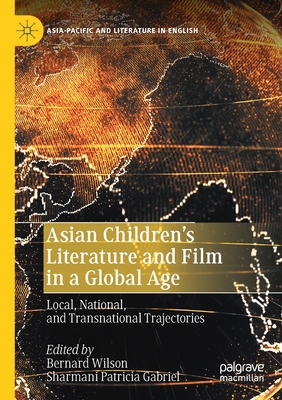 Asian Children's Literature and Film in a Global Age: Local, National, and Transnational Trajectories - Wilson, Bernard (Editor), and Gabriel, Sharmani Patricia (Editor)