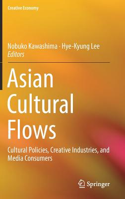 Asian Cultural Flows: Cultural Policies, Creative Industries, and Media Consumers - Kawashima, Nobuko (Editor), and Lee, Hye-Kyung (Editor)