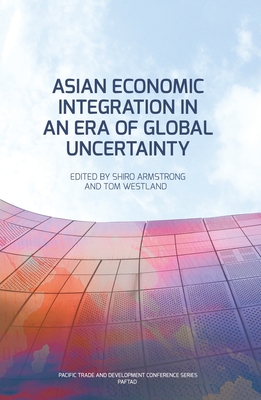 Asian Economic Integration in an Era of Global Uncertainty - Armstrong, Shiro, and Westland, Tom