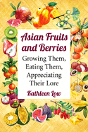 Asian Fruits and Berries: Growing Them, Eating Them, Appreciating Their Lore