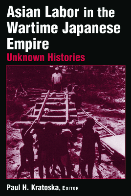 Asian Labor in the Wartime Japanese Empire: Unknown Histories - Kratoska, Paul H