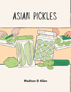 Asian Pickles: A Journey Through the Sweet and Sour World of Fermented Delights and Culinary Treasures