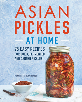 Asian Pickles at Home: 75 Easy Recipes for Quick, Fermented, and Canned Pickles - Tanumihardja, Patricia