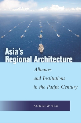 Asia's Regional Architecture: Alliances and Institutions in the Pacific Century - Yeo, Andrew