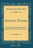 Asiatic Papers: Papers Read Before the Bombay Branch of the Royal Asiatic Society (Classic Reprint)