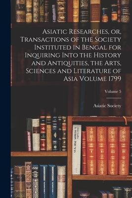 Asiatic Researches, or, Transactions of the Society Instituted in Bengal for Inquiring Into the History and Antiquities, the Arts, Sciences and Literature of Asia Volume 1799; Volume 5 - Calcutta India Asiatick Society (Creator)