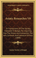 Asiatic Researches V8: Or Transactions of the Society, Instituted in Bengal, for Inquiring Into the History and Antiquities, the Arts, Sciences, and Literature of Asia (1808)