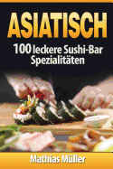 Asiatisch: 100 Leckere Sushi-Bar Spezialitaten