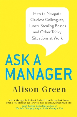 Ask a Manager: How to Navigate Clueless Colleagues, Lunch-Stealing Bosses and Other Tricky Situations at Work - Green, Alison