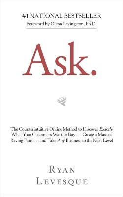 Ask: The Counterintuitive Online Method to Discover Exactly What Your Customers Want to Buy . . . Create a Mass of Raving Fans . . . and Take Any Business to the Next Level - Levesque, Ryan
