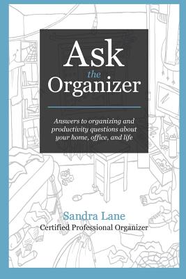 Ask the Organizer: Answers to Organizing and Productivity Questions about Your Home, Office, and Life - Lane, Sandra