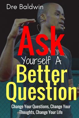 Ask Yourself A Better Question: Change your Questions, Change Your Thoughts, and Change Your Life - Baldwin, Dre