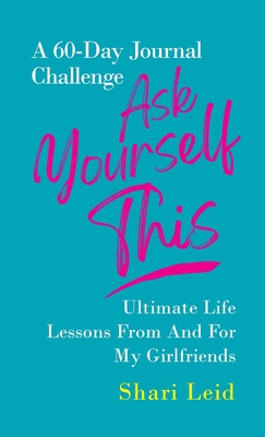 Ask Yourself This: Ultimate Life Lessons From and For My Girlfriends - Leid, Shari