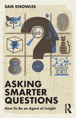 Asking Smarter Questions: How To Be an Agent of Insight - Knowles, Sam