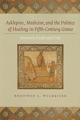 Asklepios, Medicine, and the Politics of Healing in Fifth-Century Greece: Between Craft and Cult - Wickkiser, Bronwen L