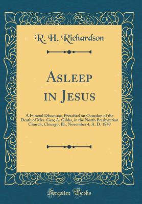 Asleep in Jesus: A Funeral Discourse, Preached on Occasion of the Death of Mrs. Geo; A. Gibbs, in the North Presbyterian Church, Chicago, Ill;, November 4, A. D. 1849 (Classic Reprint) - Richardson, R H