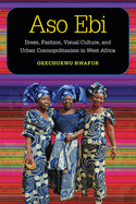 Aso eb?: Dress, Fashion, Visual Culture, and Urban Cosmopolitanism in West Africa