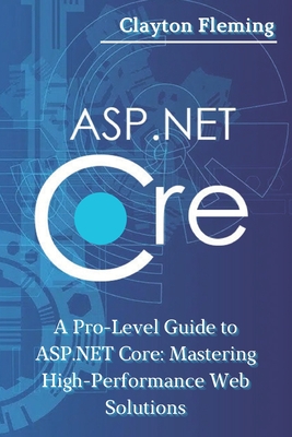 ASP.NET Core: A Pro-Level Guide to ASP.NET Core: Mastering High-Performance Web Solutions - Fleming, Clayton