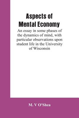 Aspects of mental economy: an essay in some phases of the dynamics of mind, with particular observations upon student life in the University of Wisconsin - O'Shea, M V