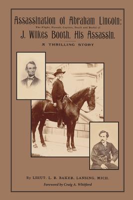 Assassination of Abraham Lincoln: : The Flight, Pursuit, Capture, Death and Burial of J. Wilkes Booth, His Assassin - Whitford, Craig A (Foreword by), and Baker, Luther Byron