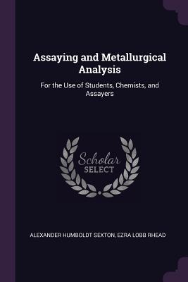 Assaying and Metallurgical Analysis: For the Use of Students, Chemists, and Assayers - Sexton, Alexander Humboldt, and Rhead, Ezra Lobb
