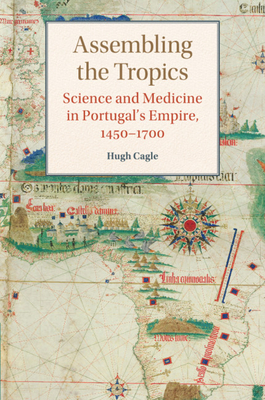 Assembling the Tropics: Science and Medicine in Portugal's Empire, 1450-1700 - Cagle, Hugh