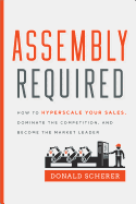 Assembly Required: How to Hyperscale Your Sales, Dominate the Competition, and Become the Market Leader