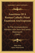 Assertions Of A Roman Catholic Priest Examined And Exposed: Or The Correspondence Between John Venn And James Waterworth (1845)