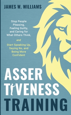 Assertiveness Training: Stop People Pleasing, Feeling Guilty, and Caring for What Others Think, and Start Speaking Up, Saying No, and Being More Confident (Practical Emotional Intelligence) - W Williams, James