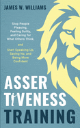 Assertiveness Training: Stop People Pleasing, Feeling Guilty, and Caring for What Others Think, and Start Speaking Up, Saying No, and Being More Confident