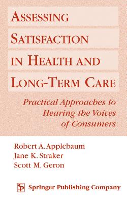 Assessing Satisfaction in Health and Long-Term Care - Applebaum, Robert, MSW, PhD, and Straker, Jane, PhD, and Geron, Scott, PhD