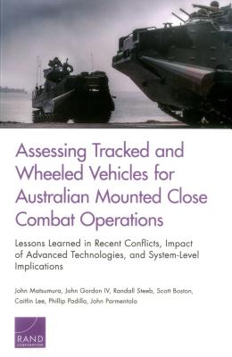 Assessing Tracked and Wheeled Vehicles for Australian Mounted Close Combat Operations: Lessons Learned in Recent Conflicts, Impact of Advanced Technologies, and System-Level Implications - Matsumura, John, and Gordon, John, IV, and Steeb, Randall