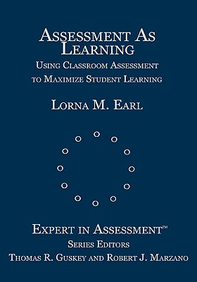 Assessment as Learning: Using Classroom Assessment to Maximize Student Learning - Earl, Lorna M