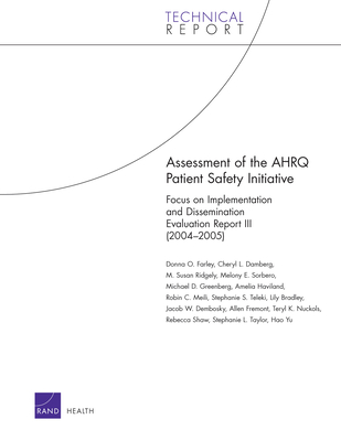 Assessment of the Ahrq Patient Safety Initiative: Focus on Implementation and Dissemination Evaluation Report III (2004-2005) - Farley, Donna O, and Damberg, Cheryl L, and Ridgely, Susan M