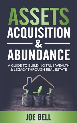 Assets, Acquisitions, & Abundance: A Guide To Building True Wealth & Legacy Through Real Estate. - Bell, Joe