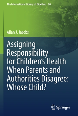 Assigning Responsibility for Children's Health When Parents and Authorities Disagree: Whose Child? - Jacobs, Allan J.
