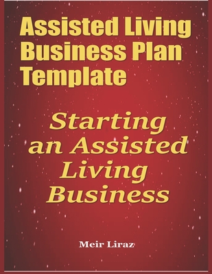Assisted Living Business Plan Template: Starting an Assisted Living Business - Liraz, Meir