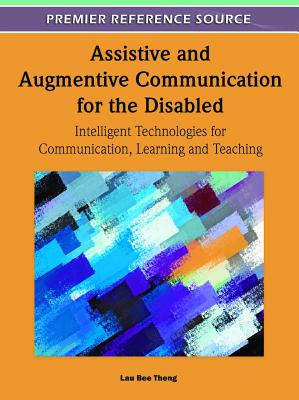 Assistive and Augmentive Communication for the Disabled: Intelligent Technologies for Communication, Learning and Teaching - Theng, Lau Bee (Editor)