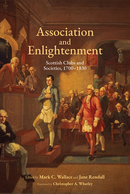 Association and Enlightenment: Scottish Clubs and Societies, 1700-1830 - Wallace, Mark C (Editor), and Rendall, Jane (Editor), and Whatley, Christopher a (Foreword by)