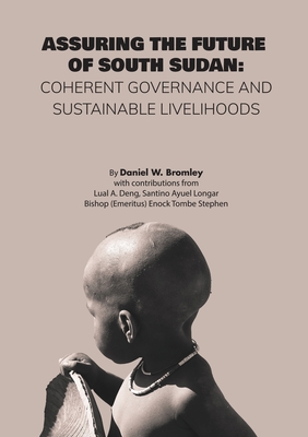 Assuring the Future of South Sudan: Coherent Governance and Sustainable Livelihoods - Bromley, Daniel W, and Deng, Lual A (Contributions by), and Longar, Santino Ayuel (Contributions by)