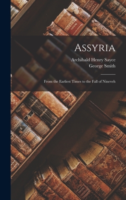 Assyria: From the Earliest Times to the Fall of Nineveh - Sayce, Archibald Henry, and Smith, George