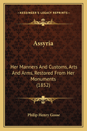 Assyria: Her Manners and Customs, Arts and Arms, Restored from Her Monuments (1852)