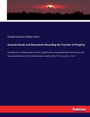 Assyrian Deeds and Documents Recording the Transfer of Property: Including the so-called private Contracts, legal Decisions and proclamations preserved in the Kouyunjik Collections of the British Museum chiefly of the 7th Century B.C., Vol. 3 - Johns, Claude Hermann Walter