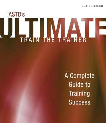 ASTD's Ultimate Train the Trainer: A Complete Guide to Training Success - Biech, Elaine