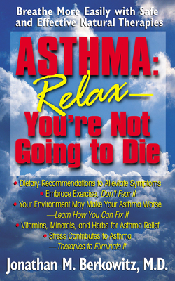 Asthma: Relax, You're Not Going to Die: Breathe More Easily with Safe and Effective Natural Therapies - Berkowitz, Jonathan M