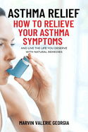 Asthma Relief: How To Relieve Your Asthma Symptoms And Live The Life You Deserve with Natural Remedies
