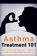 Asthma Treatment 101: Treatment for Beginners ((2nd Edition + Bonus Chapters) - Diet, Cures and Natural Remedies to Be Asthma-Free Naturally