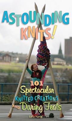 Astounding Knits!: 101 Spectacular Knitted Creations and Daring Feats - Nargi, Lela