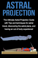 Astral Projection: The Ultimate Astral Projection Guide with Tips and Techniques for Astral Travel, Discovering the Astral Plane, and Having an Out of Body Experience!